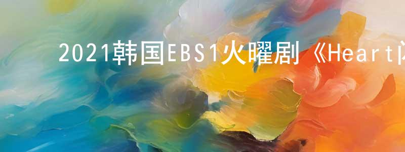 ﻿蔡永宁发布﻿2021韩国EBS1火曜剧《Heart闪耀的瞬间》第13集[韩语中字]迅雷下载_电影天堂